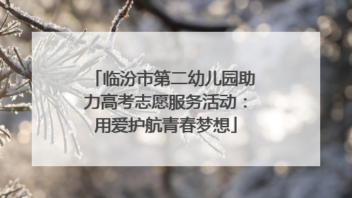 临汾市第二幼儿园助力高考志愿服务活动：用爱护航青春梦想
