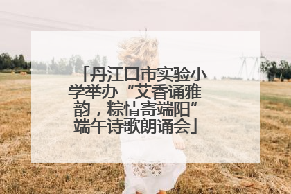 丹江口市实验小学举办“艾香诵雅韵，粽情寄端阳”端午诗歌朗诵会