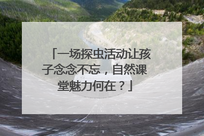 一场探虫活动让孩子念念不忘，自然课堂魅力何在？