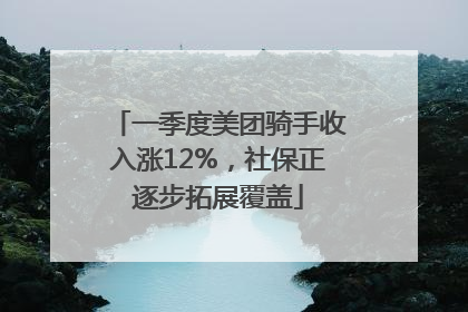 一季度美团骑手收入涨12%，社保正逐步拓展覆盖