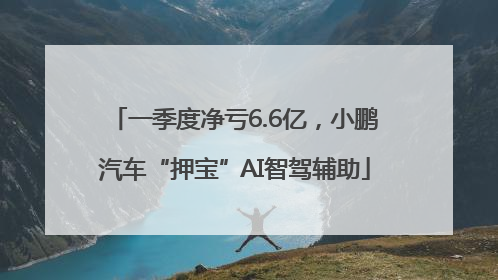 一季度净亏6.6亿，小鹏汽车“押宝”AI智驾辅助