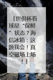 世俱杯看球星“保鲜”状态？海信冰箱：这题我会！真空磁场上场！