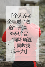 个人养老金理财“赛道”升温！35只产品“同场角逐”，固收类成主力