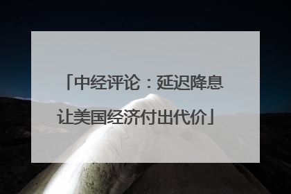 中经评论：延迟降息让美国经济付出代价