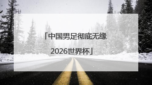 中国男足彻底无缘2026世界杯