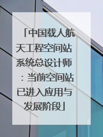 中国载人航天工程空间站系统总设计师：当前空间站已进入应用与发展阶段
