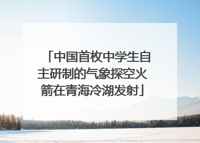 中国首枚中学生自主研制的气象探空火箭在青海冷湖发射