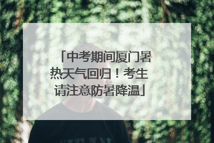 中考期间厦门暑热天气回归！考生请注意防暑降温