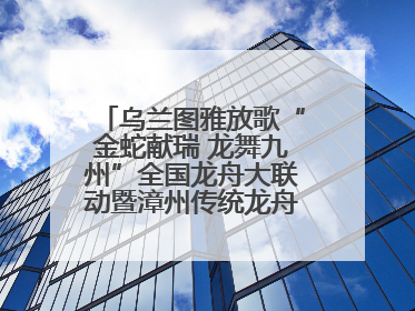 乌兰图雅放歌“金蛇献瑞 龙舞九州”全国龙舟大联动暨漳州传统龙舟邀请赛开幕式