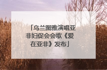 乌兰图雅演唱亚非妇促会会歌《爱在亚非》发布