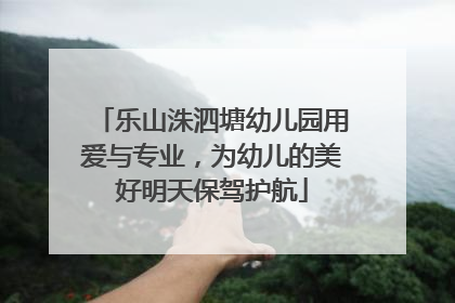 乐山洙泗塘幼儿园用爱与专业，为幼儿的美好明天保驾护航