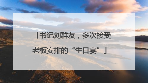 书记刘群友，多次接受老板安排的“生日宴”