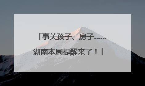 事关孩子、房子……湖南本周提醒来了！