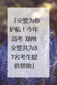 交警为你护航！今年高考 郑州交警共为37名考生提供帮助