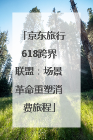 京东旅行618跨界联盟：场景革命重塑消费旅程