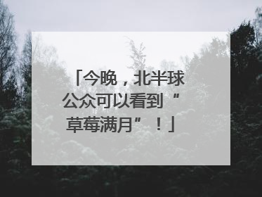 今晚，北半球公众可以看到“草莓满月”！
