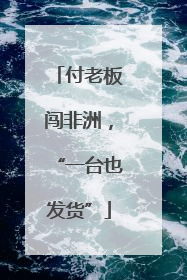 付老板闯非洲，“一台也发货”
