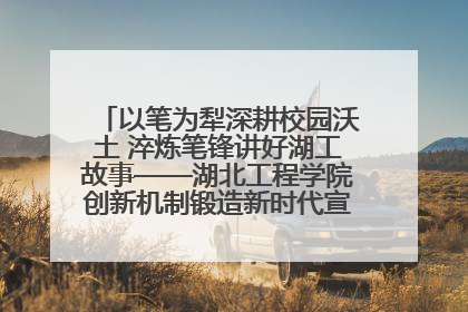 以笔为犁深耕校园沃土 淬炼笔锋讲好湖工故事——湖北工程学院创新机制锻造新时代宣传“轻骑兵”
