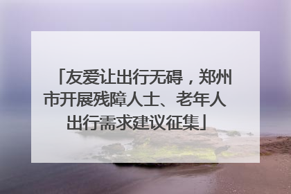 友爱让出行无碍，郑州市开展残障人士、老年人出行需求建议征集