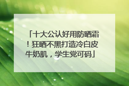 十大公认好用防晒霜！狂晒不黑打造冷白皮牛奶肌，学生党可码