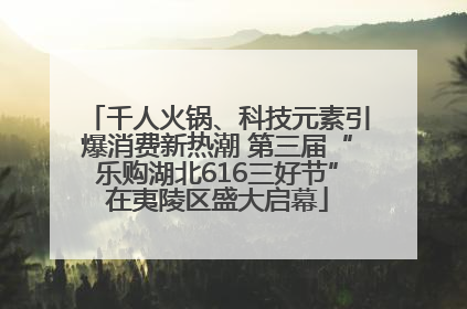 千人火锅、科技元素引爆消费新热潮 第三届“乐购湖北616三好节”在夷陵区盛大启幕
