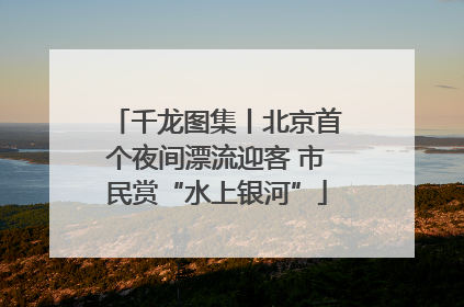 千龙图集丨北京首个夜间漂流迎客 市民赏“水上银河”