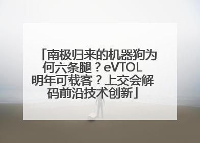 南极归来的机器狗为何六条腿？eVTOL明年可载客？上交会解码前沿技术创新