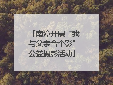 南漳开展“我与父亲合个影”公益摄影活动