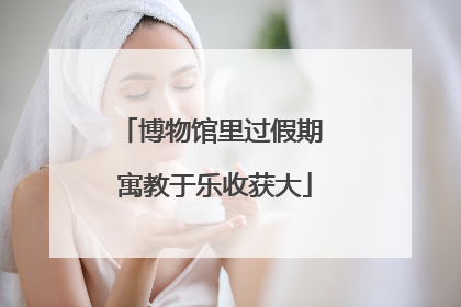 博物馆里过假期 寓教于乐收获大