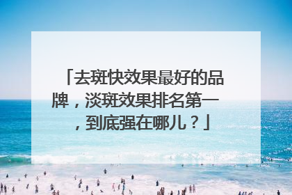 去斑快效果最好的品牌，淡斑效果排名第一，到底强在哪儿？