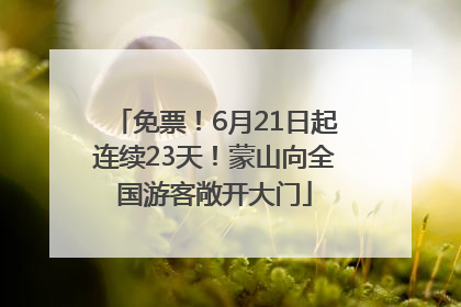 免票！6月21日起连续23天！蒙山向全国游客敞开大门