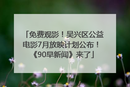 免费观影！吴兴区公益电影7月放映计划公布！《90早新闻》来了