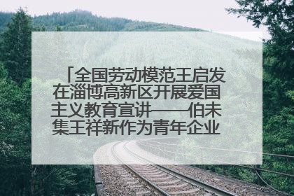 全国劳动模范王启发在淄博高新区开展爱国主义教育宣讲——伯未集王祥新作为青年企业家代表作主题演讲