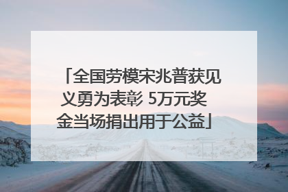 全国劳模宋兆普获见义勇为表彰 5万元奖金当场捐出用于公益