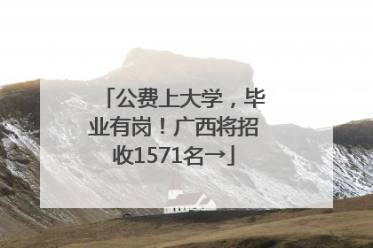 公费上大学，毕业有岗！广西将招收1571名→