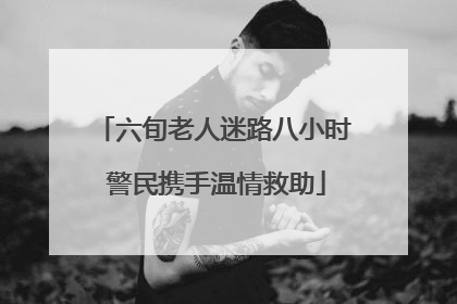 六旬老人迷路八小时 警民携手温情救助