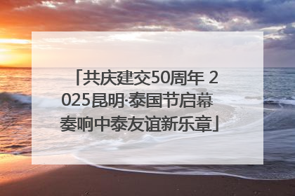 共庆建交50周年 2025昆明·泰国节启幕 奏响中泰友谊新乐章