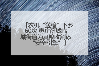 农机“送检”下乡60次 枣庄薛城临城街道为夏粮收割添“安全引擎”