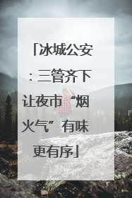 冰城公安：三管齐下让夜市“烟火气”有味更有序