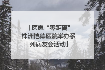 医患“零距离” 株洲恺德医院举办系列病友会活动
