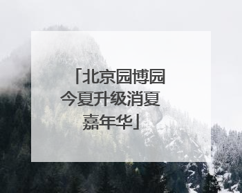 北京园博园今夏升级消夏嘉年华