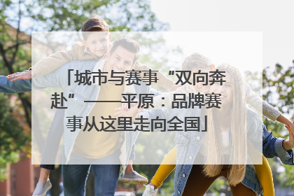 城市与赛事“双向奔赴”——平原：品牌赛事从这里走向全国