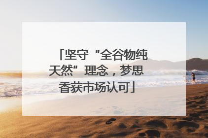 坚守“全谷物纯天然”理念，梦思香获市场认可