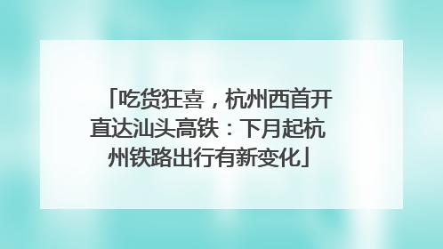 吃货狂喜，杭州西首开直达汕头高铁：下月起杭州铁路出行有新变化