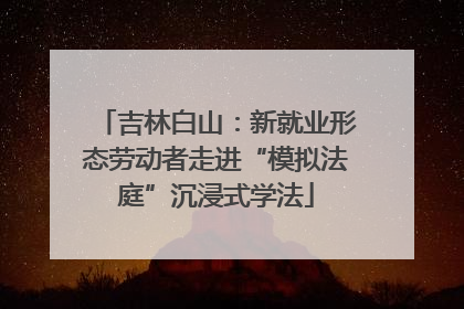 吉林白山：新就业形态劳动者走进“模拟法庭”沉浸式学法