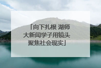 向下扎根 湖师大新闻学子用镜头聚焦社会现实