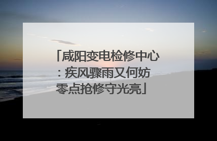 咸阳变电检修中心：疾风骤雨又何妨 零点抢修守光亮