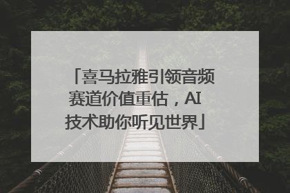喜马拉雅引领音频赛道价值重估，AI技术助你听见世界