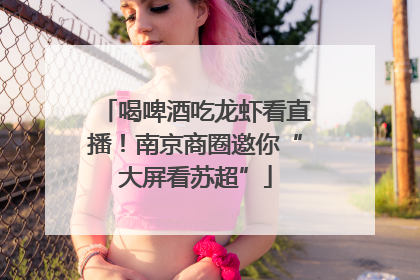 喝啤酒吃龙虾看直播！南京商圈邀你“大屏看苏超”