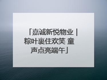 嘉诚新悦物业｜粽叶裹住欢笑 童声点亮端午